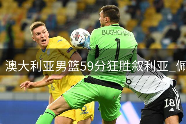 澳大利亚男篮59分狂胜叙利亚 佩珀独得32分引领全队